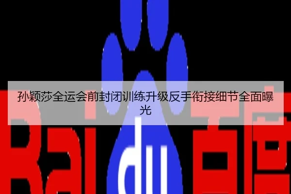 孙颖莎全运会前封闭训练升级反手衔接细节全面曝光
