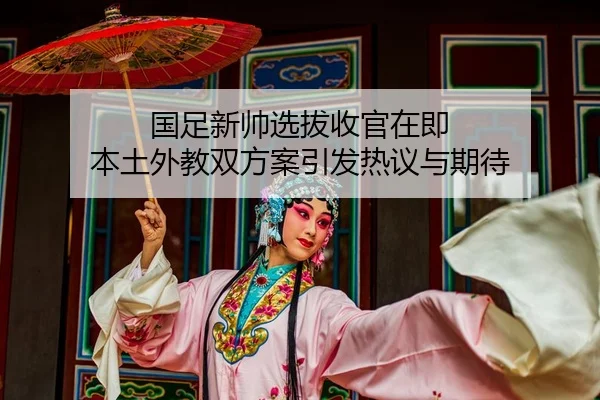 国足新帅选拔收官在即 本土外教双方案引发热议与期待