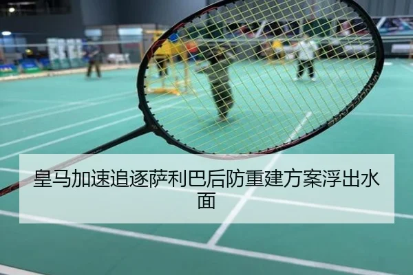皇马加速追逐萨利巴后防重建方案浮出水面