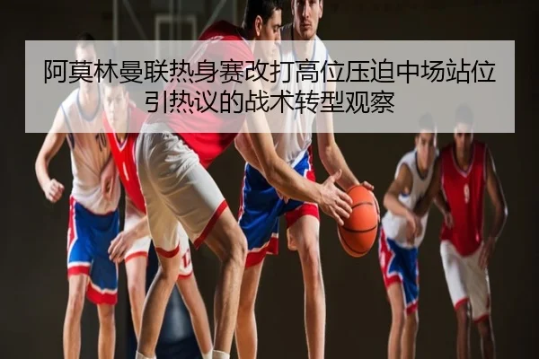 阿莫林曼联热身赛改打高位压迫中场站位引热议的战术转型观察
