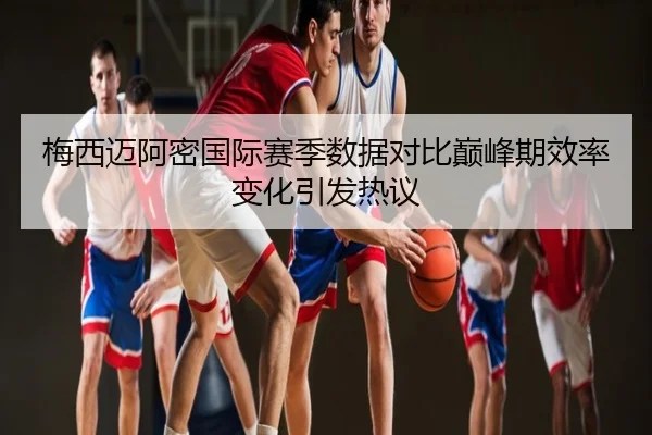 梅西迈阿密国际赛季数据对比巅峰期效率变化引发热议