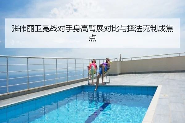张伟丽卫冕战对手身高臂展对比与摔法克制成焦点