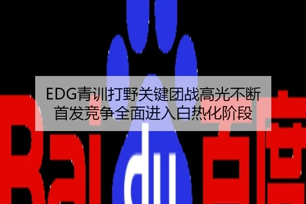 EDG青训打野关键团战高光不断 首发竞争全面进入白热化阶段
