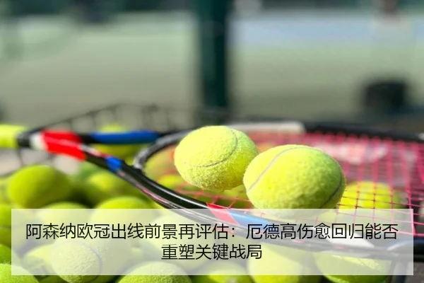 阿森纳欧冠出线前景再评估：厄德高伤愈回归能否重塑关键战局